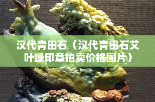 汉代青田石（汉代青田石艾叶绿印章拍卖价格图片）