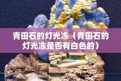 青田石的灯光冻（青田石的灯光冻是否有白色的）