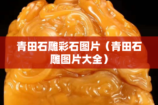 青田石雕彩石图片（青田石雕图片大全）