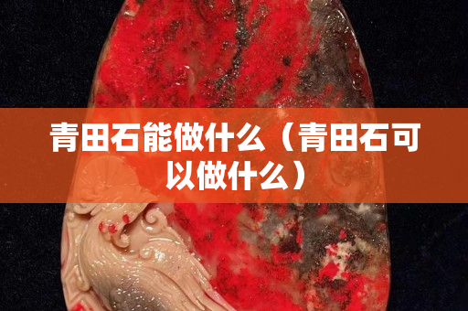 青田石能做什么（青田石可以做什么）