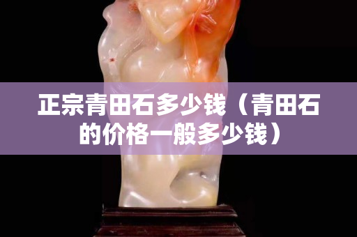 正宗青田石多少钱（青田石的价格一般多少钱）