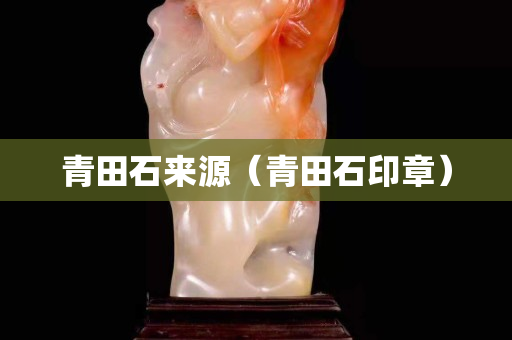 青田石来源（青田石印章）