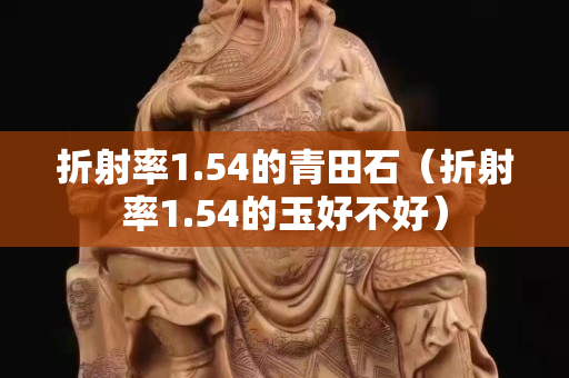 折射率1.54的青田石（折射率1.54的玉好不好）