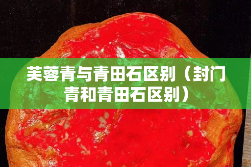 芙蓉青与青田石区别（封门青和青田石区别）