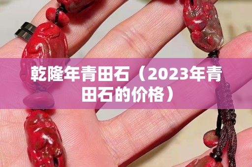 乾隆年青田石（2023年青田石的价格）