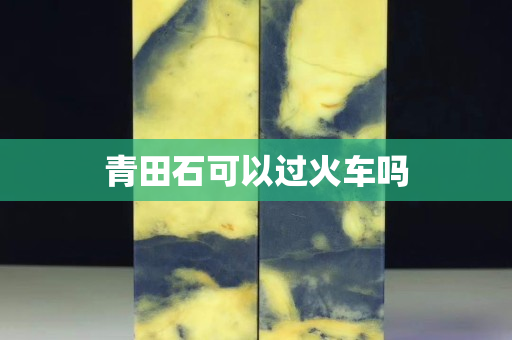 青田石可以过火车吗