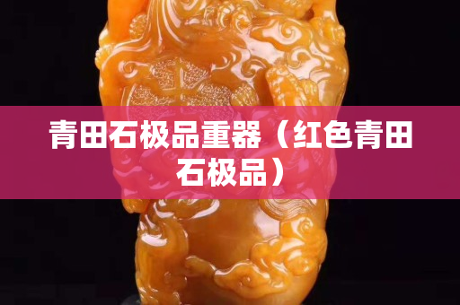 青田石极品重器（红色青田石极品）