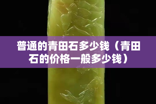 普通的青田石多少钱（青田石的价格一般多少钱）