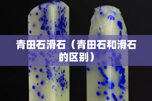 青田石滑石（青田石和滑石的区别）