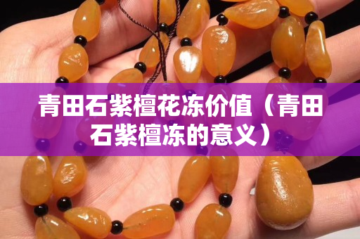 青田石紫檀花冻价值（青田石紫檀冻的意义）