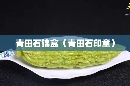 青田石锦盒（青田石印章）