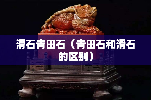 滑石青田石（青田石和滑石的区别）