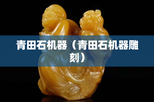 青田石机器（青田石机器雕刻）