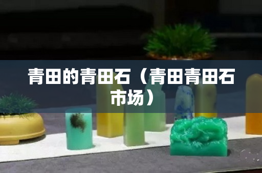 青田的青田石（青田青田石市场）