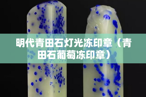 明代青田石灯光冻印章（青田石葡萄冻印章）