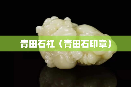 青田石杠（青田石印章）