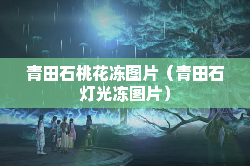 青田石桃花冻图片（青田石灯光冻图片）