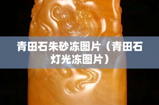 青田石朱砂冻图片（青田石灯光冻图片）