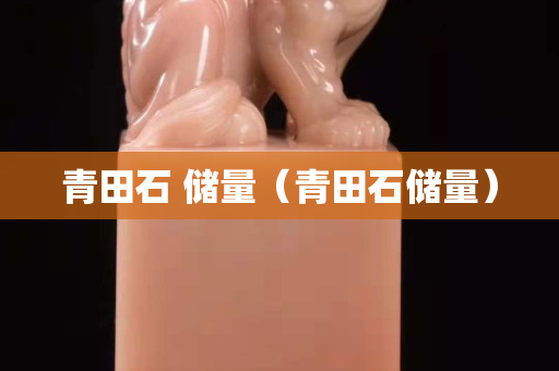 青田石 储量（青田石储量）