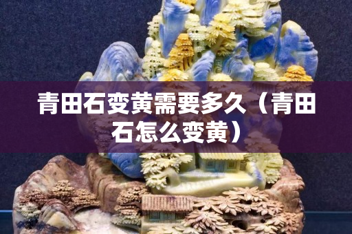 青田石变黄需要多久（青田石怎么变黄）