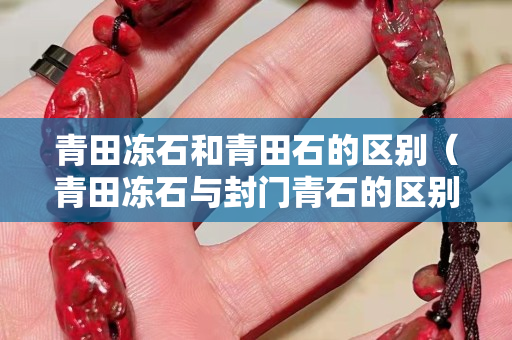 青田冻石和青田石的区别（青田冻石与封门青石的区别）