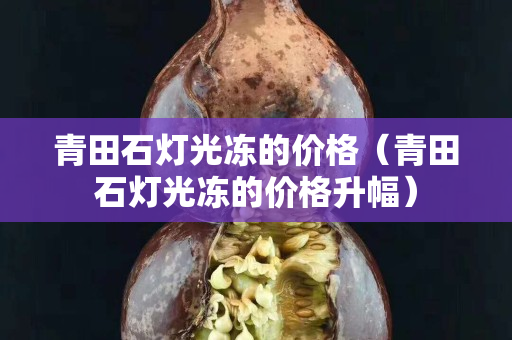 青田石灯光冻的价格（青田石灯光冻的价格升幅）