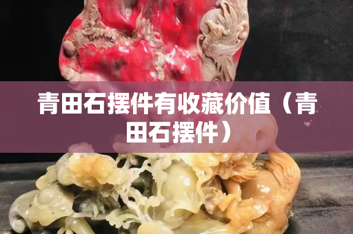 青田石摆件有收藏价值（青田石摆件）
