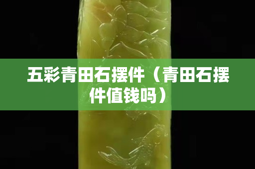 五彩青田石摆件（青田石摆件值钱吗）