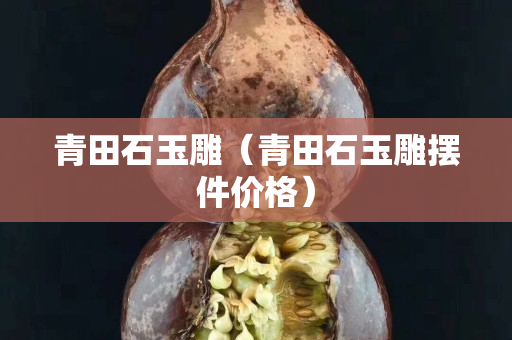 青田石玉雕（青田石玉雕摆件价格）