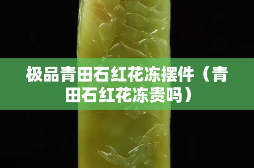 极品青田石红花冻摆件（青田石红花冻贵吗）