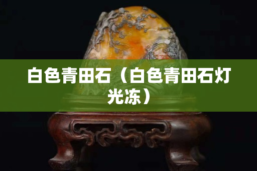 白色青田石（白色青田石灯光冻）