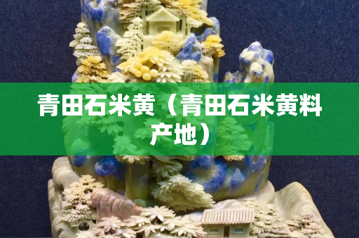 青田石米黄（青田石米黄料产地）