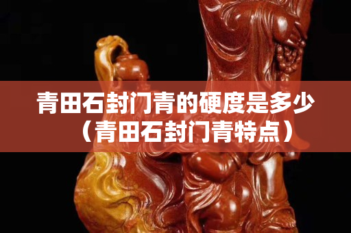 青田石封门青的硬度是多少（青田石封门青特点）