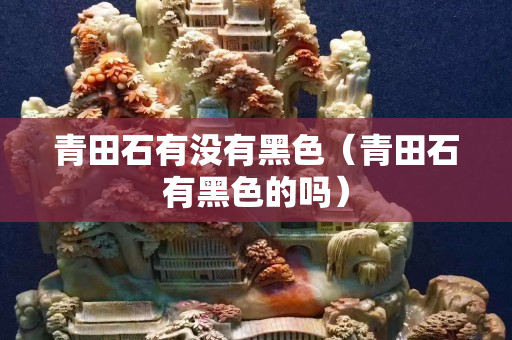 青田石有没有黑色（青田石有黑色的吗）