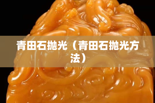 青田石抛光（青田石抛光方法）