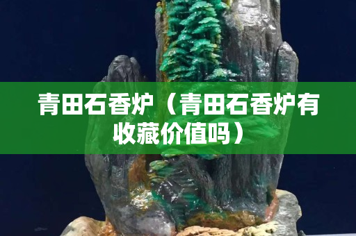 青田石香炉（青田石香炉有收藏价值吗）