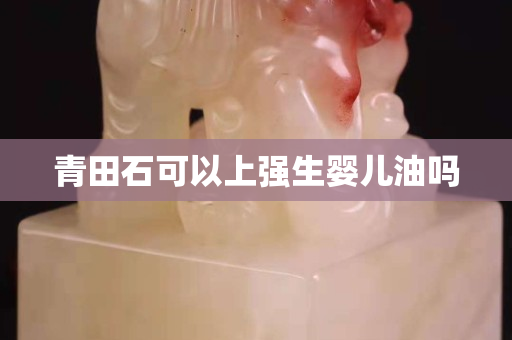 青田石可以上强生婴儿油吗