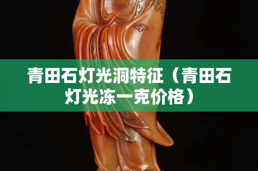 青田石灯光洞特征（青田石灯光冻一克价格）
