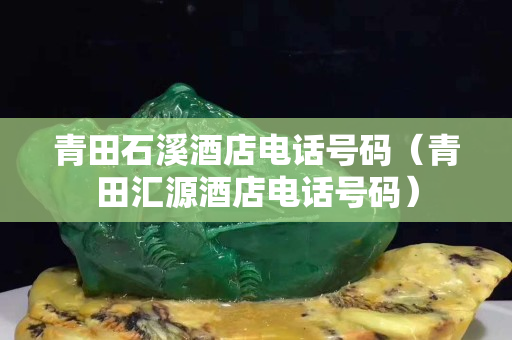 青田石溪酒店电话号码（青田汇源酒店电话号码）