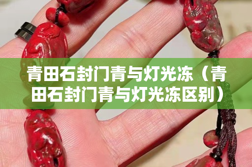 青田石封门青与灯光冻（青田石封门青与灯光冻区别）