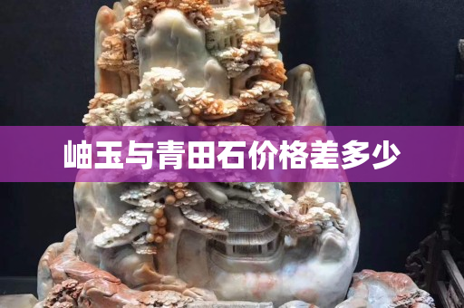 岫玉与青田石价格差多少
