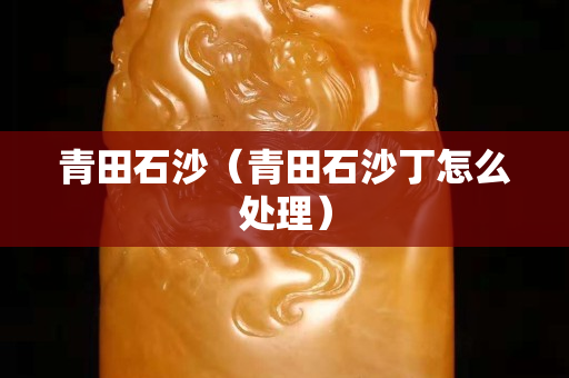 青田石沙（青田石沙丁怎么处理）