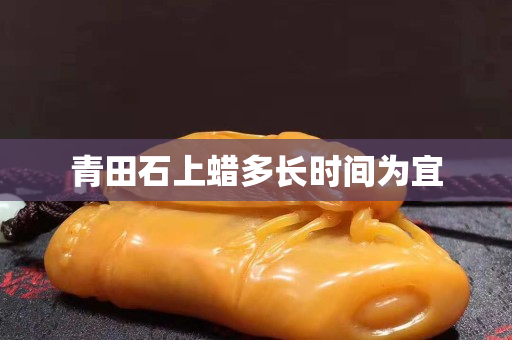 青田石上蜡多长时间为宜