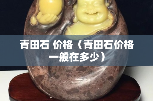 青田石 价格（青田石价格一般在多少）