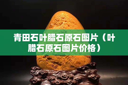青田石叶腊石原石图片（叶腊石原石图片价格）