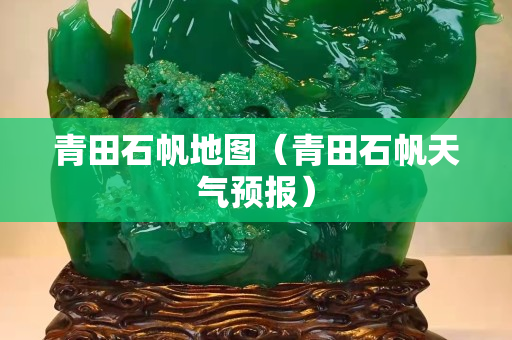 青田石帆地图（青田石帆天气预报）