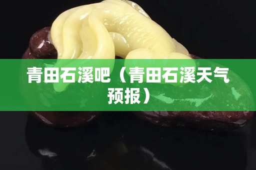 青田石溪吧（青田石溪天气预报）