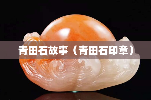 青田石故事（青田石印章）