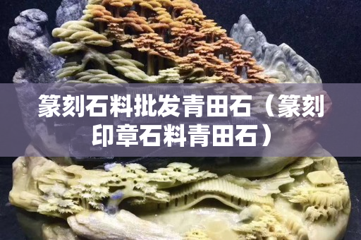 篆刻石料批发青田石（篆刻印章石料青田石）