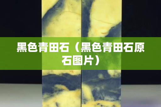 黑色青田石（黑色青田石原石图片）
